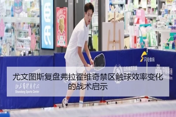 尤文图斯复盘弗拉霍维奇禁区触球效率变化的战术启示
