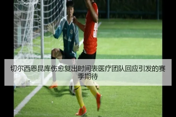 切尔西恩昆库伤愈复出时间表医疗团队回应引发的赛季期待