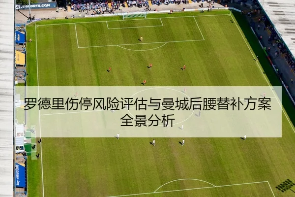 罗德里伤停风险评估与曼城后腰替补方案全景分析