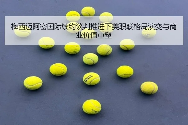 梅西迈阿密国际续约谈判推进下美职联格局演变与商业价值重塑