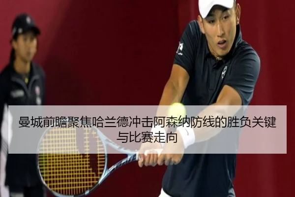 曼城前瞻聚焦哈兰德冲击阿森纳防线的胜负关键与比赛走向