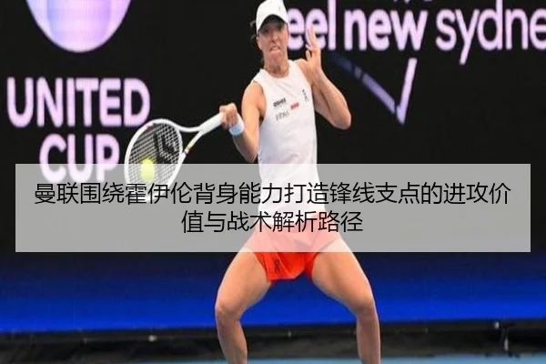 曼联围绕霍伊伦背身能力打造锋线支点的进攻价值与战术解析路径