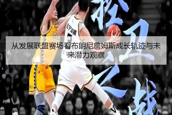 从发展联盟赛场看布朗尼詹姆斯成长轨迹与未来潜力观察