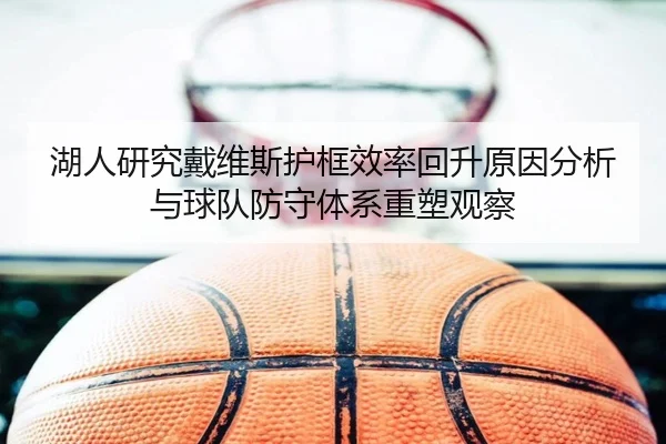 湖人研究戴维斯护框效率回升原因分析与球队防守体系重塑观察