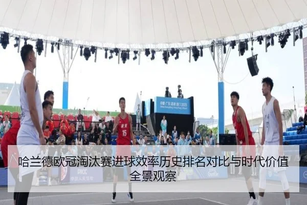 哈兰德欧冠淘汰赛进球效率历史排名对比与时代价值全景观察