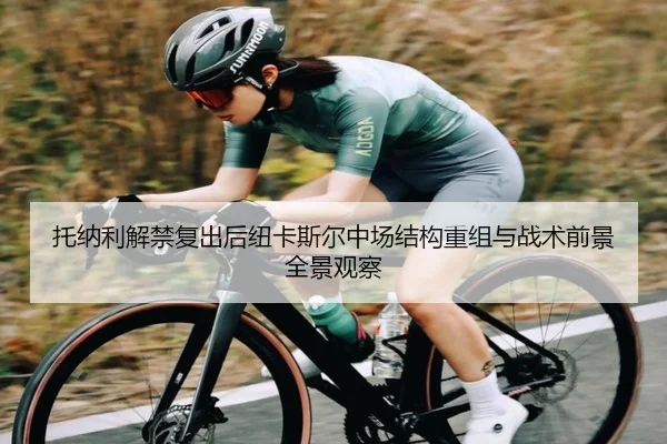 托纳利解禁复出后纽卡斯尔中场结构重组与战术前景全景观察