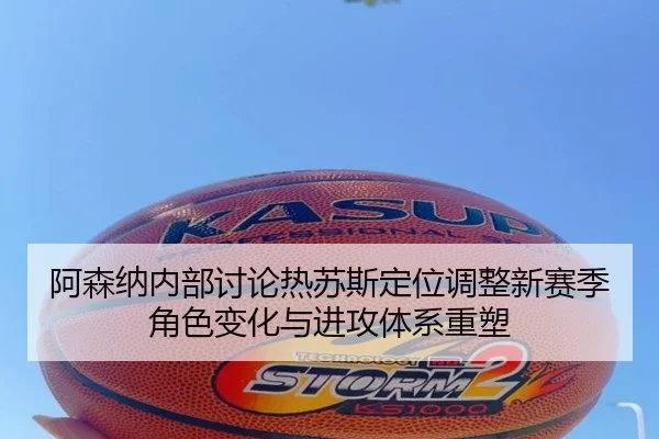 阿森纳内部讨论热苏斯定位调整新赛季角色变化与进攻体系重塑