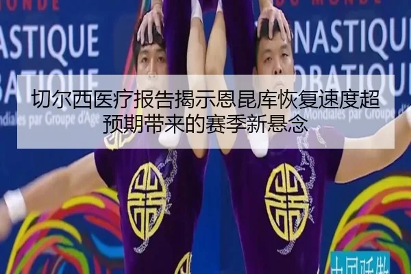 切尔西医疗报告揭示恩昆库恢复速度超预期带来的赛季新悬念