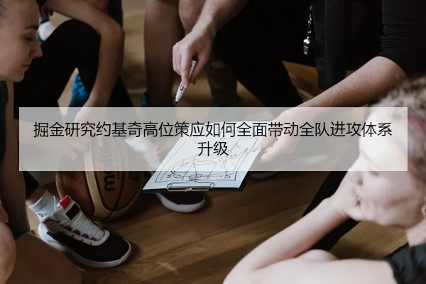掘金研究约基奇高位策应如何全面带动全队进攻体系升级