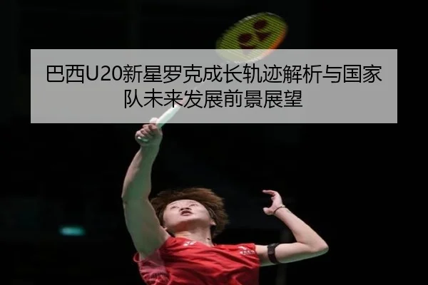 巴西U20新星罗克成长轨迹解析与国家队未来发展前景展望