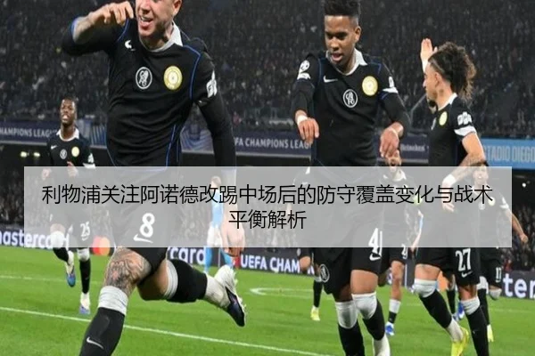 利物浦关注阿诺德改踢中场后的防守覆盖变化与战术平衡解析