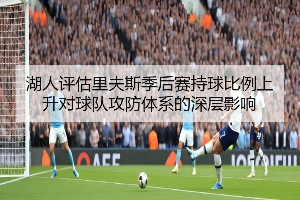 湖人评估里夫斯季后赛持球比例上升对球队攻防体系的深层影响