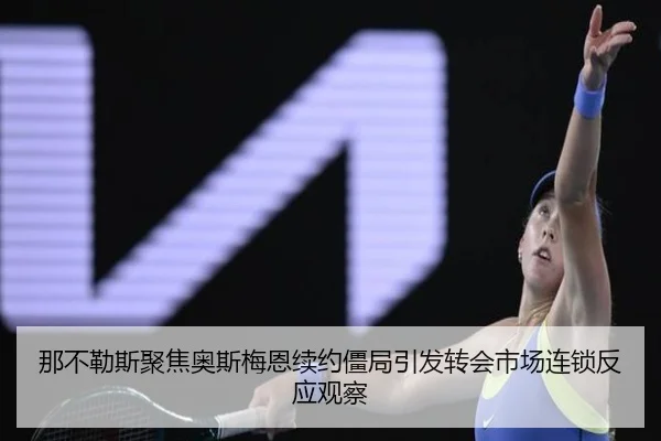 那不勒斯聚焦奥斯梅恩续约僵局引发转会市场连锁反应观察