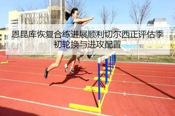 恩昆库恢复合练进展顺利切尔西正评估季初轮换与进攻配置
